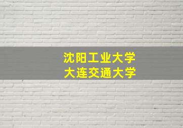 沈阳工业大学 大连交通大学